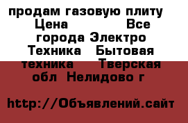 продам газовую плиту. › Цена ­ 10 000 - Все города Электро-Техника » Бытовая техника   . Тверская обл.,Нелидово г.